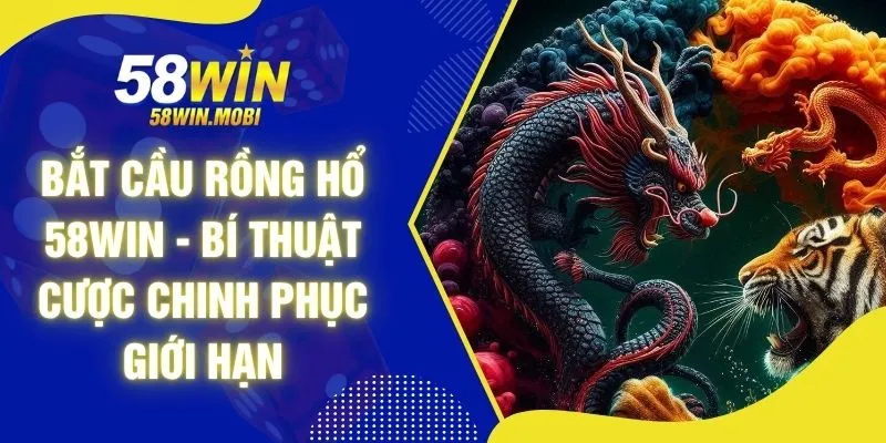 Bắt Cầu Rồng Hổ 58WIN - Bí Thuật Cược Chinh Phục Giới Hạn