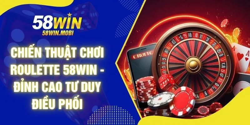Chiến Thuật Chơi Roulette 58WIN - Đỉnh Cao Tư Duy Điều Phối