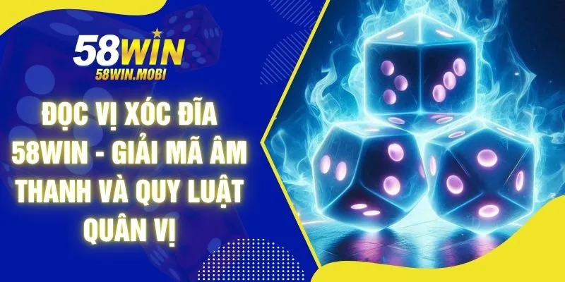 Đọc Vị Xóc Đĩa 58WIN - Giải Mã Âm Thanh Và Quy Luật Quân Vị