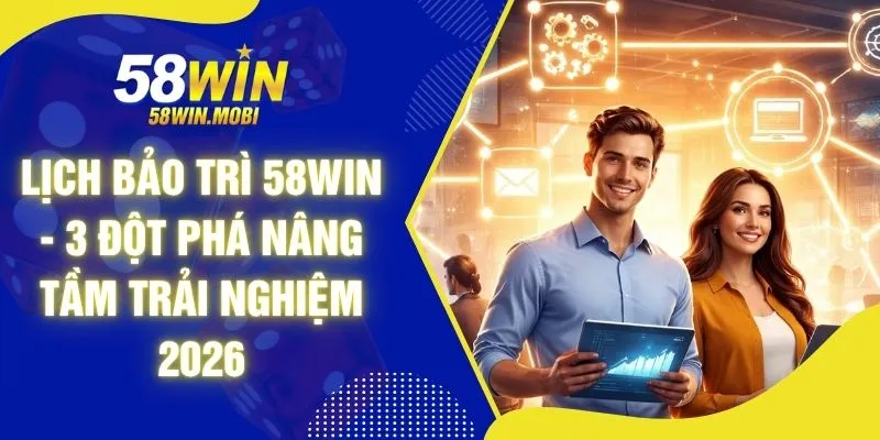 Lịch Bảo Trì 58WIN - 3 Đột Phá Nâng Tầm Trải Nghiệm 2026